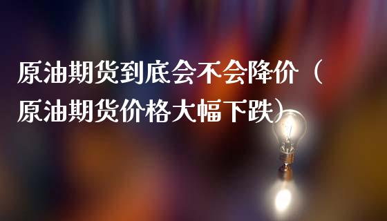原油期货到底会不会降价（原油期货价格大幅下跌）_https://www.kuaijiepai.net_期货资讯_第1张
