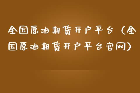全国原油期货开户平台（全国原油期货开户平台官网）_https://www.kuaijiepai.net_期货资讯_第1张