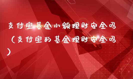 支付宝基金小额理财安全吗（支付宝的基金理财安全吗）_https://www.kuaijiepai.net_期货理财_第1张