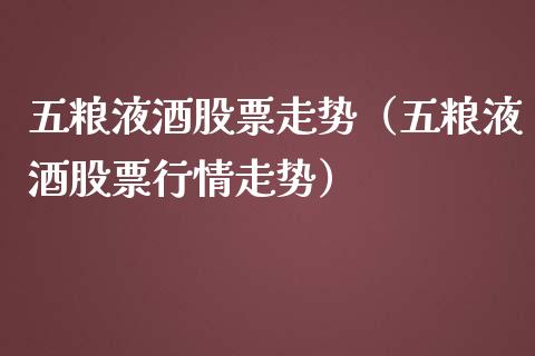 五粮液酒股票走势（五粮液酒股票行情走势）_https://www.kuaijiepai.net_股票理论_第1张
