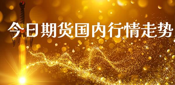 今日期货国内行情走势_https://www.kuaijiepai.net_国际期货_第1张