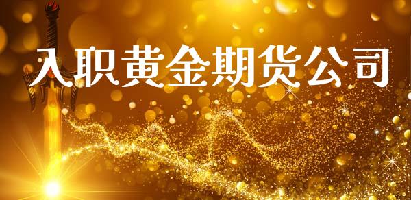 入职黄金期货公司_https://www.kuaijiepai.net_期货资讯_第1张