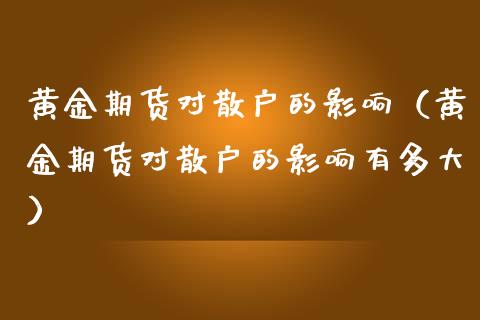 黄金期货对散户的影响（黄金期货对散户的影响有多大）_https://www.kuaijiepai.net_期货资讯_第1张