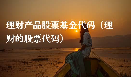 理财产品股票基金代码（理财的股票代码）_https://www.kuaijiepai.net_期货理财_第1张