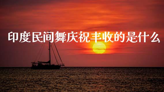 印度民间舞庆祝丰收的是什么_https://www.kuaijiepai.net_期货资讯_第1张