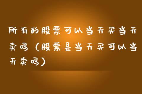 所有的股票可以当天买当天卖吗（股票是当天买可以当天卖吗）_https://www.kuaijiepai.net_新股新闻_第1张