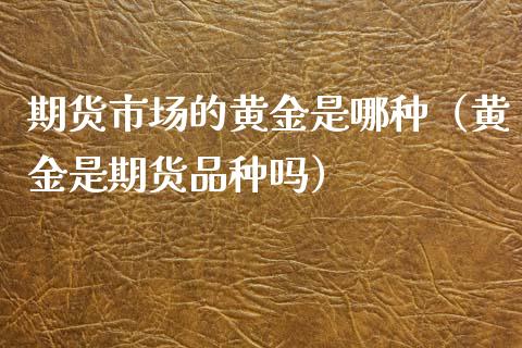 期货市场的黄金是哪种（黄金是期货品种吗）_https://www.kuaijiepai.net_期货资讯_第1张