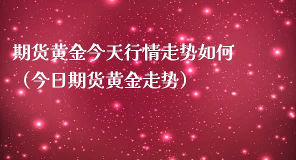 期货黄金今天行情走势如何（今日期货黄金走势）_https://www.kuaijiepai.net_国际期货_第1张