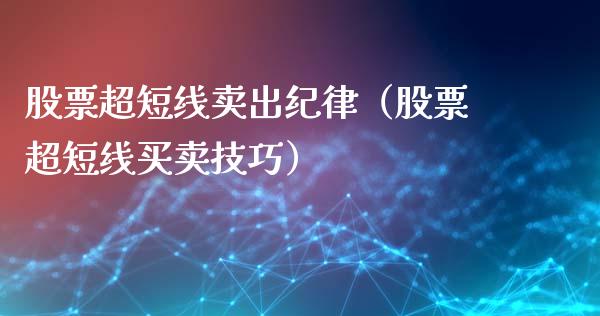 股票超短线卖出纪律（股票超短线买卖技巧）_https://www.kuaijiepai.net_股票理论_第1张