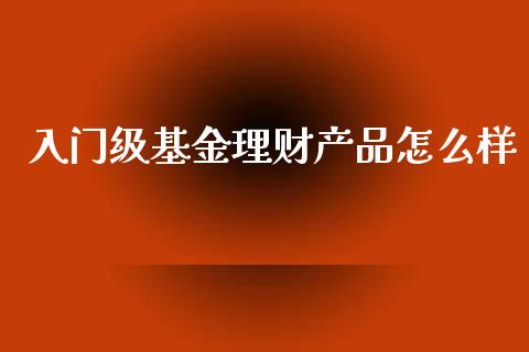 入门级基金理财产品怎么样_https://www.kuaijiepai.net_期货理财_第1张
