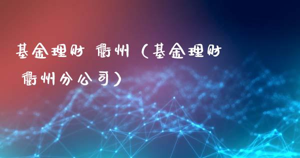 基金理财 衢州（基金理财 衢州分公司）_https://www.kuaijiepai.net_期货理财_第1张