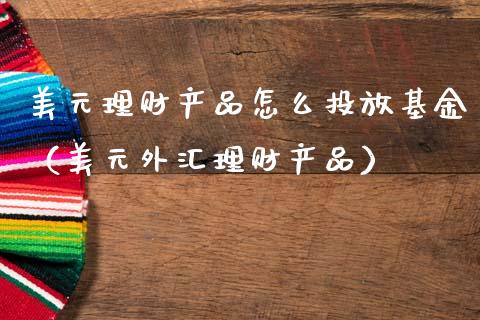 美元理财产品怎么投放基金（美元外汇理财产品）_https://www.kuaijiepai.net_投资理财_第1张