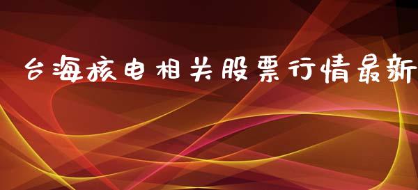 台海核电相关股票行情最新_https://www.kuaijiepai.net_股票理论_第1张