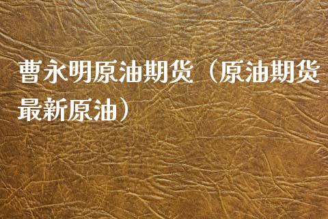 曹永明原油期货（原油期货最新原油）_https://www.kuaijiepai.net_期货资讯_第1张