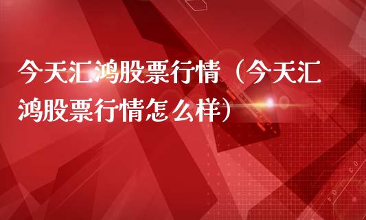今天汇鸿股票行情（今天汇鸿股票行情怎么样）_https://www.kuaijiepai.net_国际股建_第1张