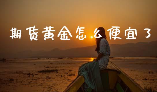 期货黄金怎么便宜了_https://www.kuaijiepai.net_国际期货_第1张