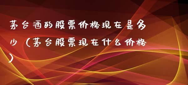茅台酒的股票价格现在是多少（茅台股票现在什么价格）_https://www.kuaijiepai.net_国际股建_第1张