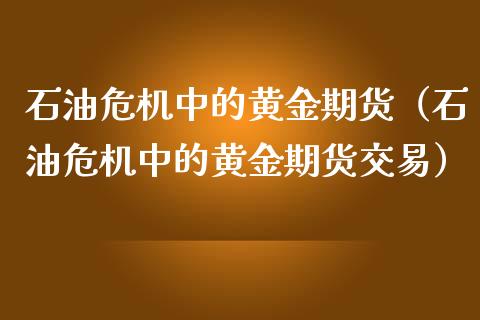 石油危机中的黄金期货（石油危机中的黄金期货交易）_https://www.kuaijiepai.net_期货资讯_第1张