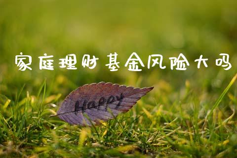 家庭理财基金风险大吗_https://www.kuaijiepai.net_期货理财_第1张