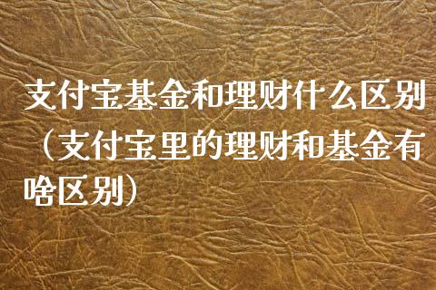 支付宝基金和理财什么区别（支付宝里的理财和基金有啥区别）_https://www.kuaijiepai.net_期货理财_第1张