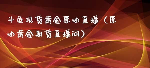 斗鱼现货黄金原油直播（原油黄金期货直播间）_https://www.kuaijiepai.net_期货在线_第1张
