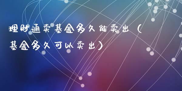 理财通卖基金多久能卖出（基金多久可以卖出）_https://www.kuaijiepai.net_期货理财_第1张
