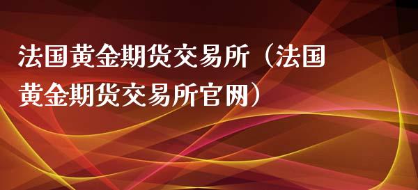 法国黄金期货交易所（法国黄金期货交易所官网）_https://www.kuaijiepai.net_国际期货_第1张