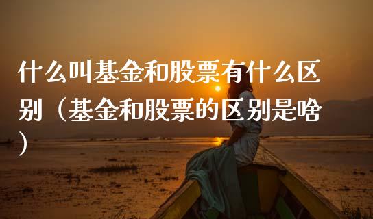什么叫基金和股票有什么区别（基金和股票的区别是啥）_https://www.kuaijiepai.net_投资理财_第1张