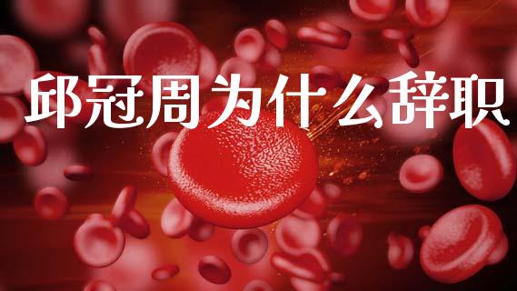 邱冠周为什么辞职_https://www.kuaijiepai.net_期货在线_第1张