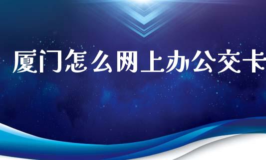 厦门怎么网上办公交卡_https://www.kuaijiepai.net_股票理论_第1张