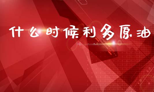 什么时候利多原油_https://www.kuaijiepai.net_新股新闻_第1张