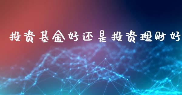 投资基金好还是投资理财好_https://www.kuaijiepai.net_投资理财_第1张