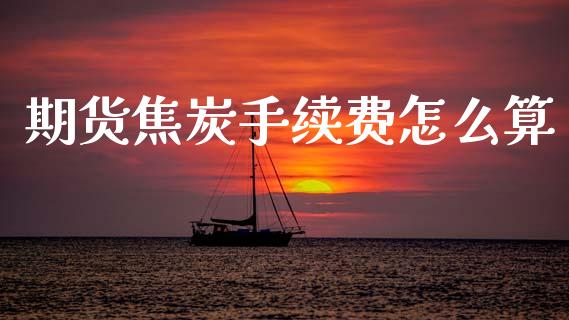 期货焦炭手续费怎么算_https://www.kuaijiepai.net_国际股建_第1张