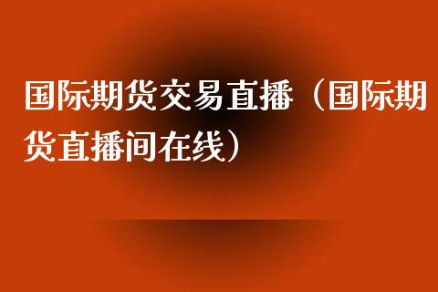 国际期货交易直播（国际期货直播间在线）_https://www.kuaijiepai.net_期货在线_第1张