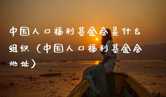 中国人口福利基金会是什么组织（中国人口福利基金会地址）_https://www.kuaijiepai.net_投资理财_第1张