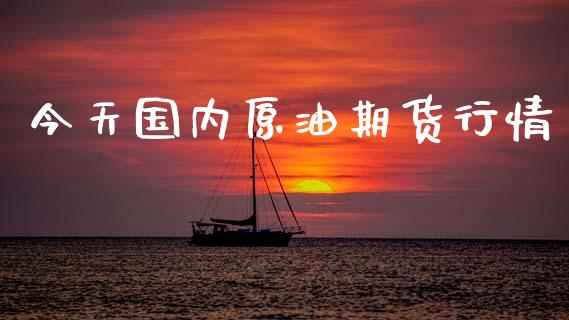 今天国内原油期货行情_https://www.kuaijiepai.net_国际期货_第1张