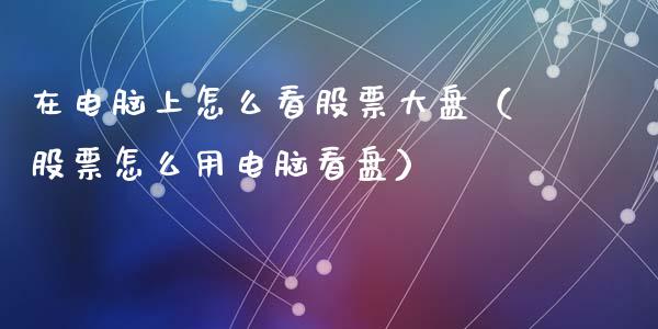 在电脑上怎么看股票大盘（股票怎么用电脑看盘）_https://www.kuaijiepai.net_国际股建_第1张