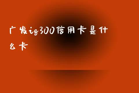 广发iq300信用卡是什么卡_https://www.kuaijiepai.net_投资理财_第1张