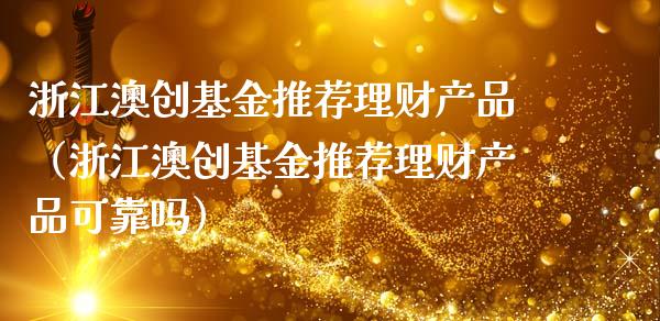 浙江澳创基金推荐理财产品（浙江澳创基金推荐理财产品可靠吗）_https://www.kuaijiepai.net_投资理财_第1张