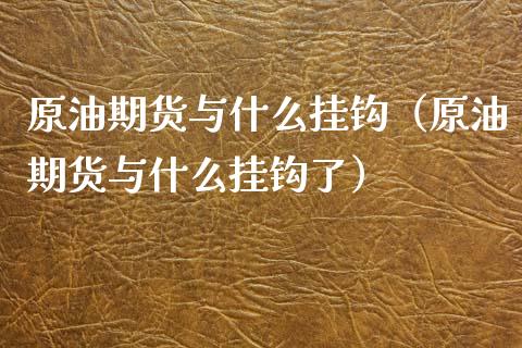 原油期货与什么挂钩（原油期货与什么挂钩了）_https://www.kuaijiepai.net_期货资讯_第1张
