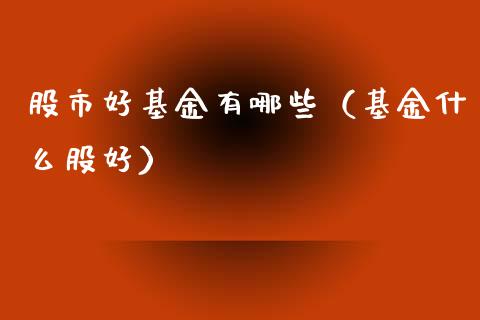 股市好基金有哪些（基金什么股好）_https://www.kuaijiepai.net_投资理财_第1张