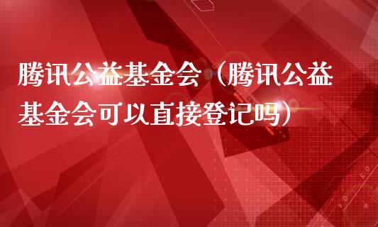 腾讯公益基金会（腾讯公益基金会可以直接登记吗）_https://www.kuaijiepai.net_期货理财_第1张