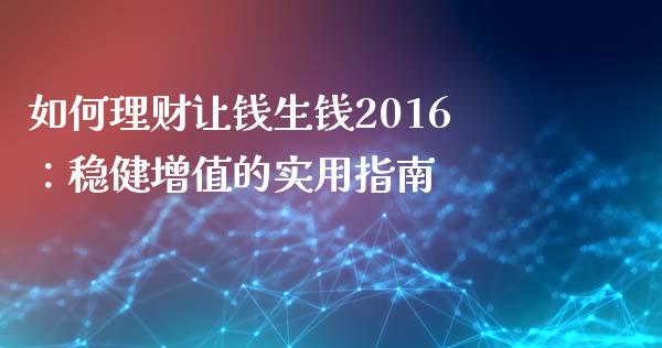 如何理财让钱生钱2016：稳健增值的实用指南_https://www.kuaijiepai.net_期货资讯_第1张