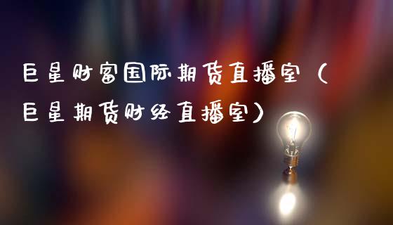 巨星财富国际期货直播室（巨星期货财经直播室）_https://www.kuaijiepai.net_期货在线_第1张