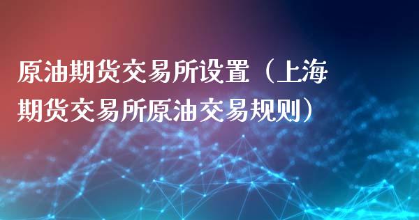 原油期货交易所设置（上海期货交易所原油交易规则）_https://www.kuaijiepai.net_国际期货_第1张