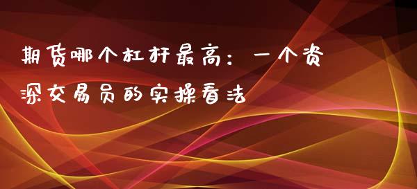期货哪个杠杆最高：一个资深交易员的实操看法_https://www.kuaijiepai.net_国际期货_第1张