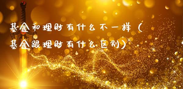 基金和理财有什么不一样（基金跟理财有什么区别）_https://www.kuaijiepai.net_期货理财_第1张