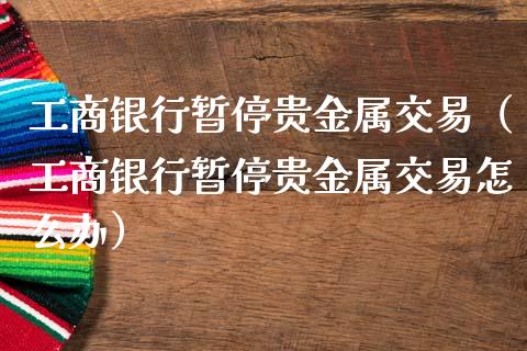 工商银行暂停贵金属交易（工商银行暂停贵金属交易怎么办）_https://www.kuaijiepai.net_期货资讯_第1张