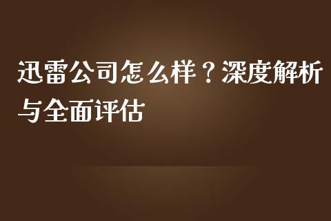 迅雷公司怎么样？深度解析与全面评估_https://www.kuaijiepai.net_国际股建_第1张
