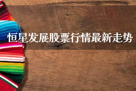 恒星发展股票行情最新走势_https://www.kuaijiepai.net_国际股建_第1张